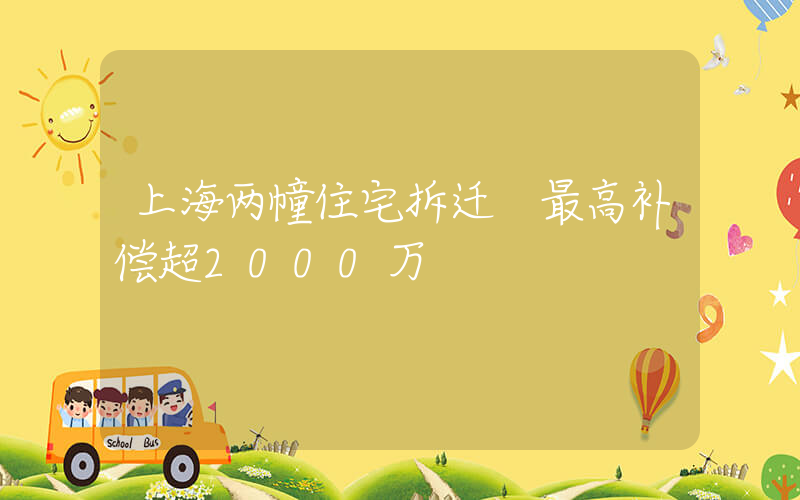 上海两幢住宅拆迁 最高补偿超2000万插图